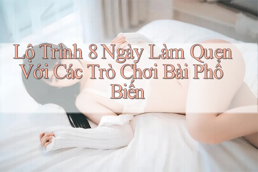 Lộ Trình 8 Ngày Làm Quen Với Các Trò Chơi Bài Phổ Biến Lộ Trình 8 Ngày Làm Quen Với Các Trò Chơi Bài Phổ Biến