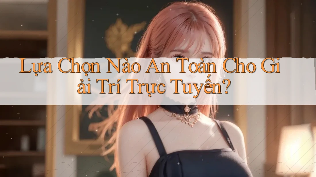 Lựa Chọn Nào An Toàn Cho Giải Trí Trực Tuyến? Lựa Chọn Nào An Toàn Cho Giải Trí Trực Tuyến?