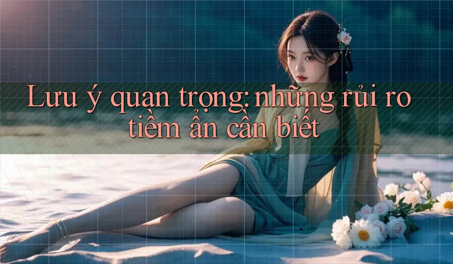 Lưu ý quan trọng: những rủi ro tiềm ẩn cần biết Lưu ý quan trọng: những rủi ro tiềm ẩn cần biết