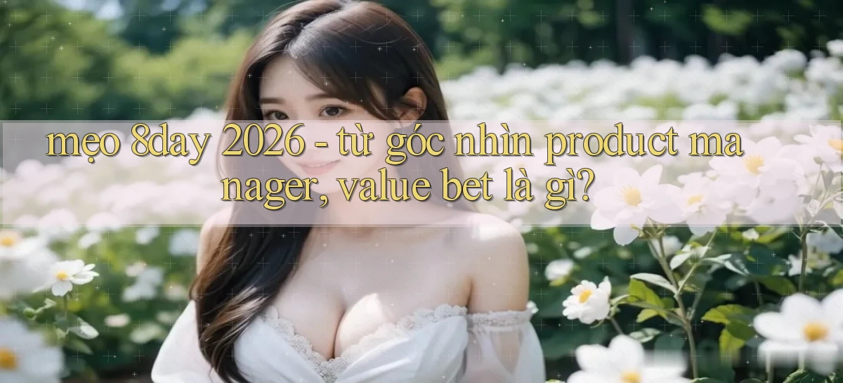 mẹo 8day 2026   từ góc nhìn product manager, value bet là gì