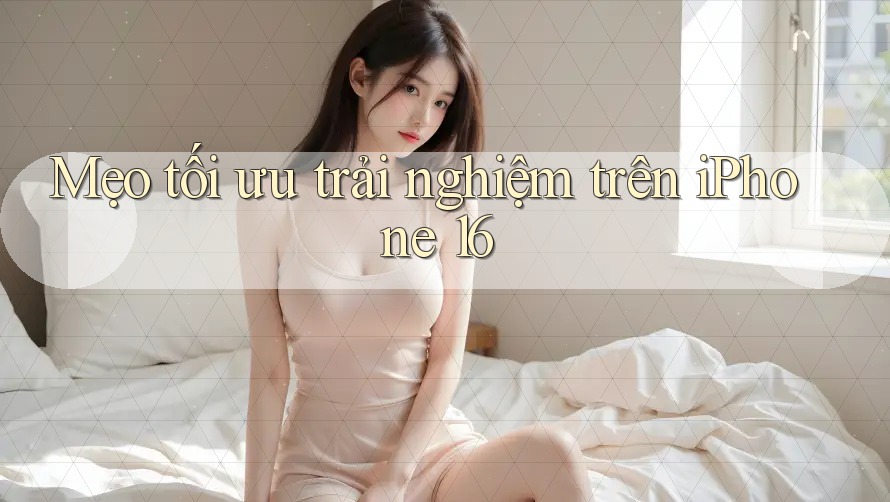 Mẹo tối ưu trải nghiệm trên iPhone 16 Mẹo tối ưu trải nghiệm trên iPhone 16