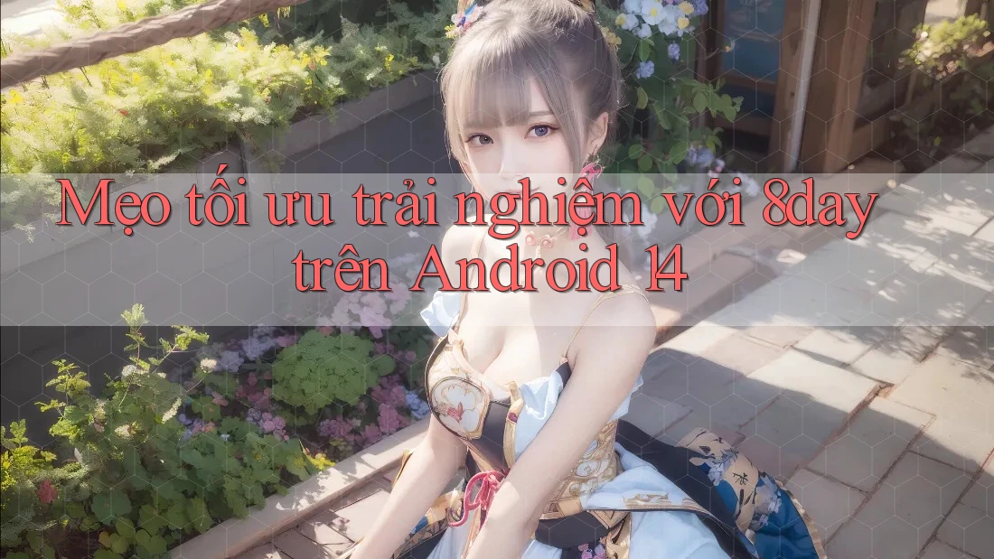 Mẹo tối ưu trải nghiệm với 8day trên Android 14 Mẹo tối ưu trải nghiệm với 8day trên Android 14