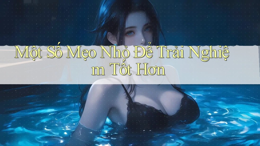 Một Số Mẹo Nhỏ Để Trải Nghiệm Tốt Hơn