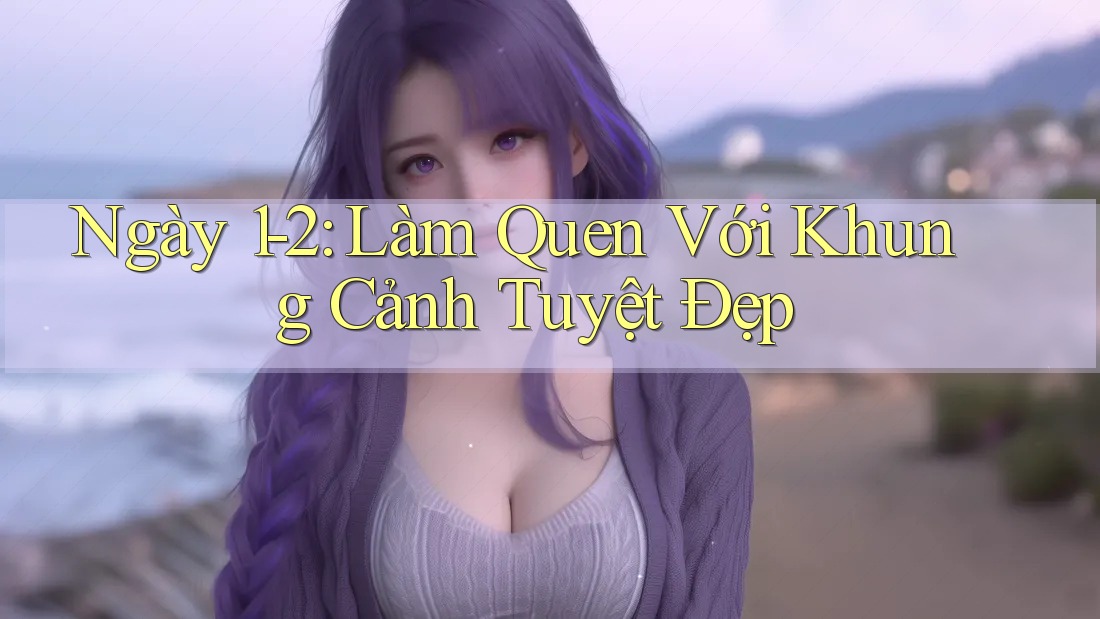 Ngày 1-2: Làm Quen Với Khung Cảnh Tuyệt Đẹp Ngày 1-2: Làm Quen Với Khung Cảnh Tuyệt Đẹp