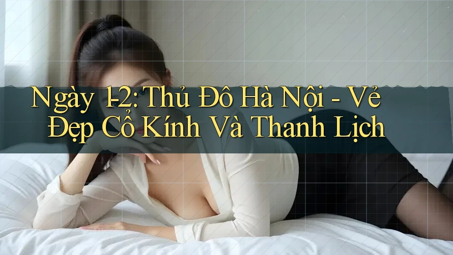 Ngày 1-2: Thủ Đô Hà Nội - Vẻ Đẹp Cổ Kính Và Thanh Lịch