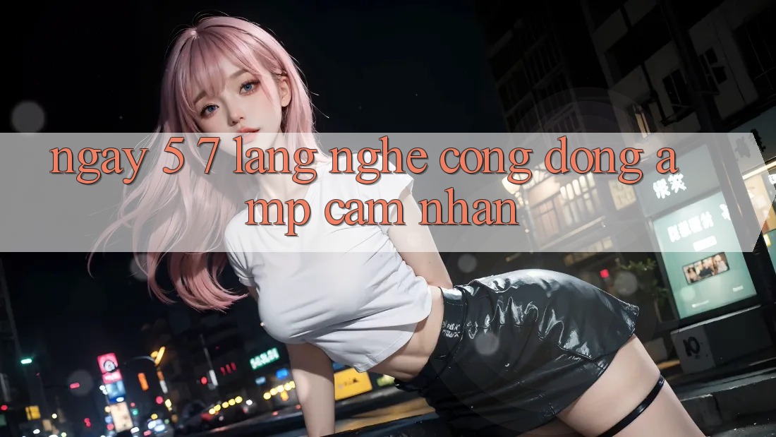Ngày 5-7: Lắng Nghe Cộng Đồng & Cảm Nhận Ngày 5-7: Lắng Nghe Cộng Đồng & Cảm Nhận