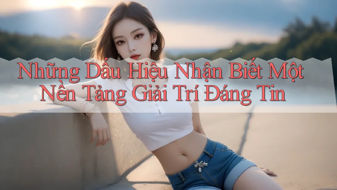 Những Dấu Hiệu Nhận Biết Một Nền Tảng Giải Trí Đáng Tin Những Dấu Hiệu Nhận Biết Một Nền Tảng Giải Trí Đáng Tin