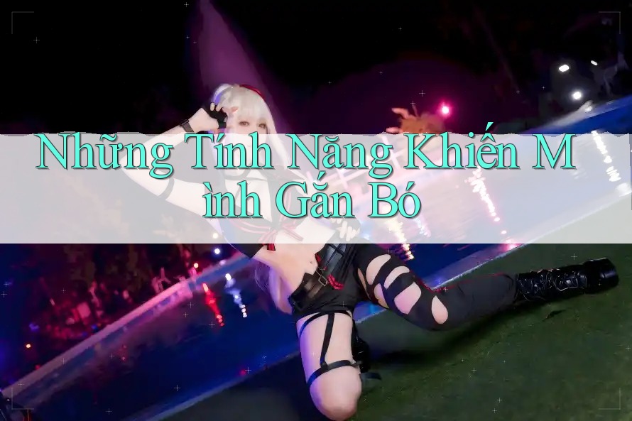 Những Tính Năng Khiến Mình Gắn Bó Những Tính Năng Khiến Mình Gắn Bó
