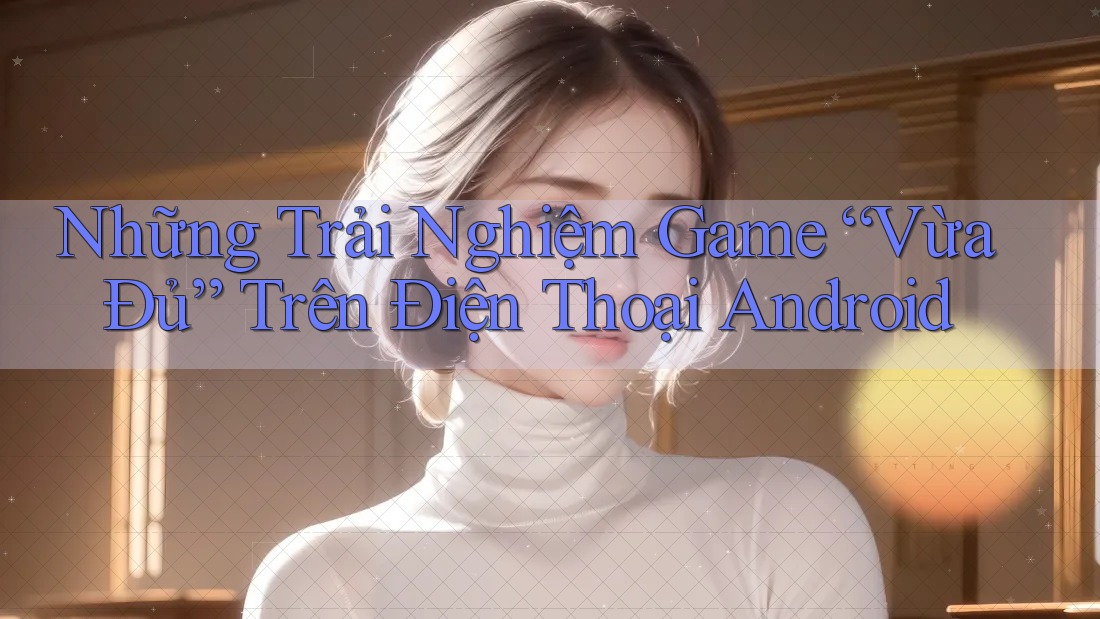 Những Trải Nghiệm Game “Vừa Đủ” Trên Điện Thoại Android Những Trải Nghiệm Game “Vừa Đủ” Trên Điện Thoại Android