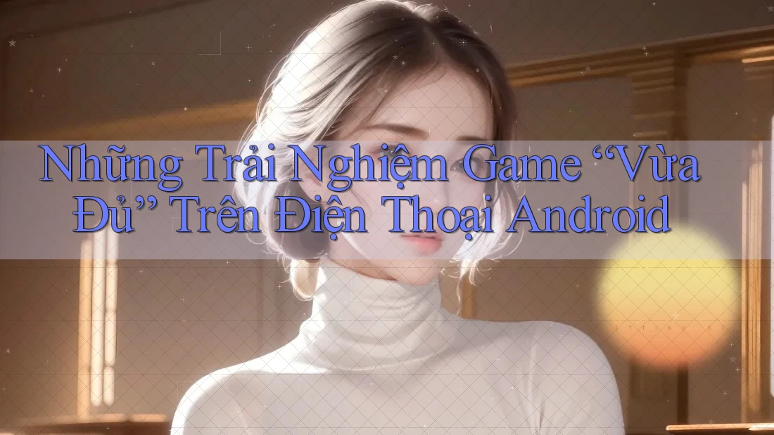 Những Trải Nghiệm Game “Vừa Đủ” Trên Điện Thoại Android Những Trải Nghiệm Game “Vừa Đủ” Trên Điện Thoại Android