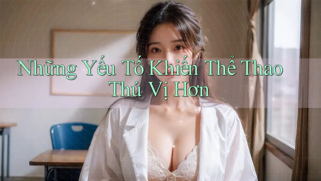 Những Yếu Tố Khiến Thể Thao Thú Vị Hơn Những Yếu Tố Khiến Thể Thao Thú Vị Hơn