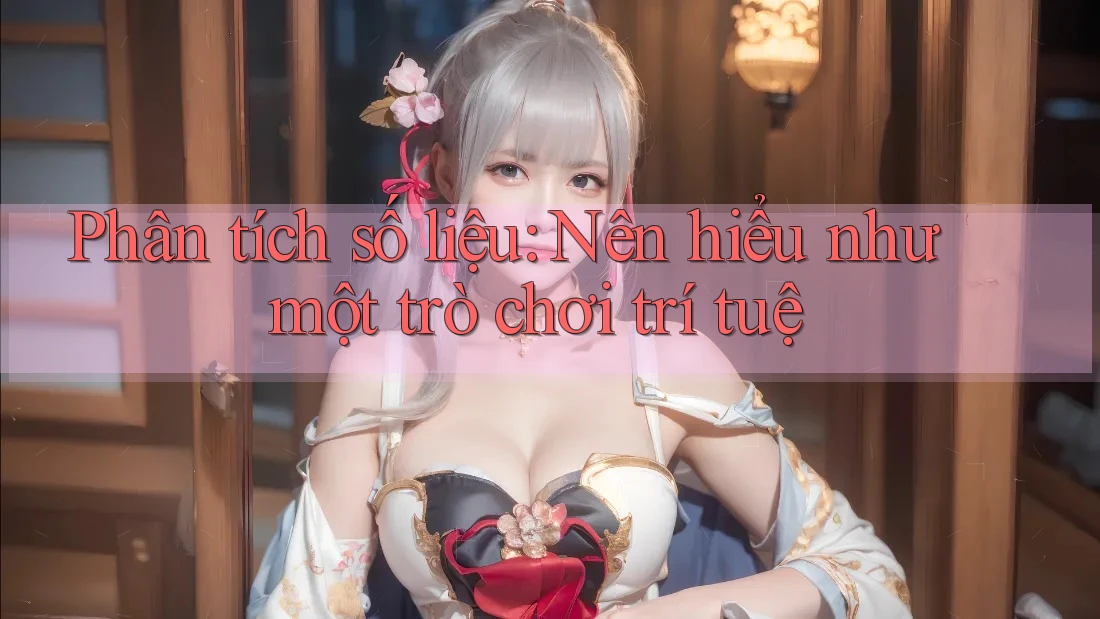 Phân tích số liệu: Nên hiểu như một trò chơi trí tuệ Phân tích số liệu: Nên hiểu như một trò chơi trí tuệ