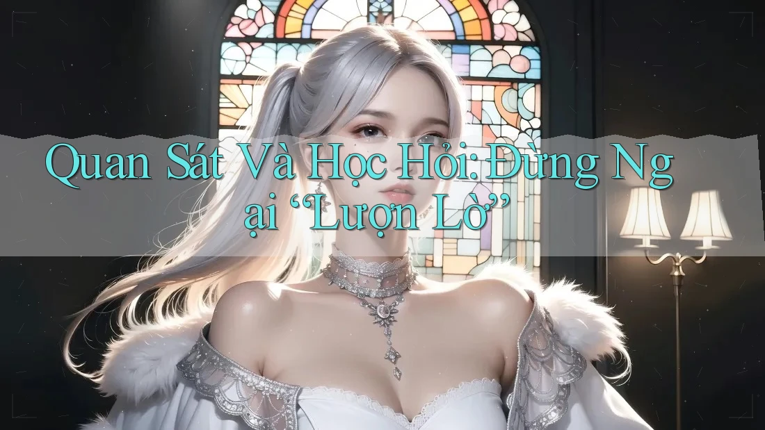 Quan Sát Và Học Hỏi: Đừng Ngại “Lượn Lờ” Quan Sát Và Học Hỏi: Đừng Ngại “Lượn Lờ”
