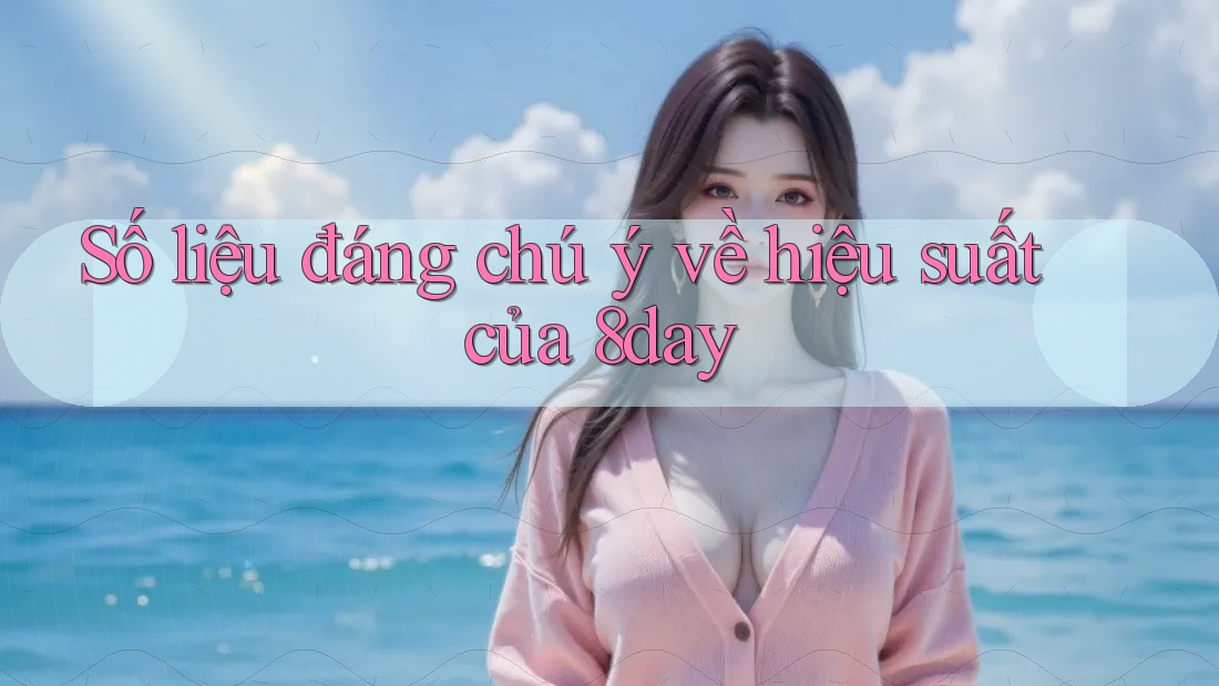 Số liệu đáng chú ý về hiệu suất của 8day Số liệu đáng chú ý về hiệu suất của 8day