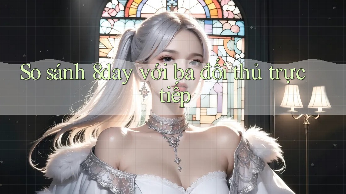 So sánh 8day với ba đối thủ trực tiếp So sánh 8day với ba đối thủ trực tiếp