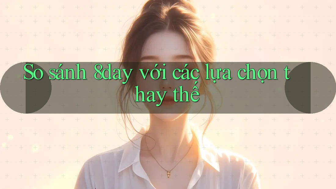 So sánh 8day với các lựa chọn thay thế