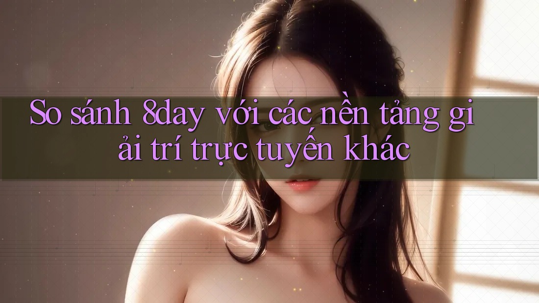 So sánh 8day với các nền tảng giải trí trực tuyến khác So sánh 8day với các nền tảng giải trí trực tuyến khác