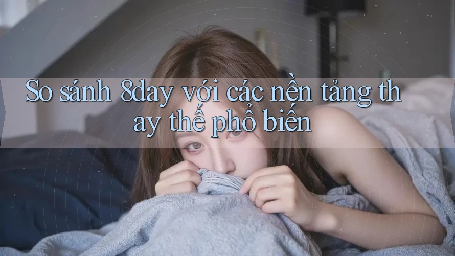 So sánh 8day với các nền tảng thay thế phổ biến So sánh 8day với các nền tảng thay thế phổ biến