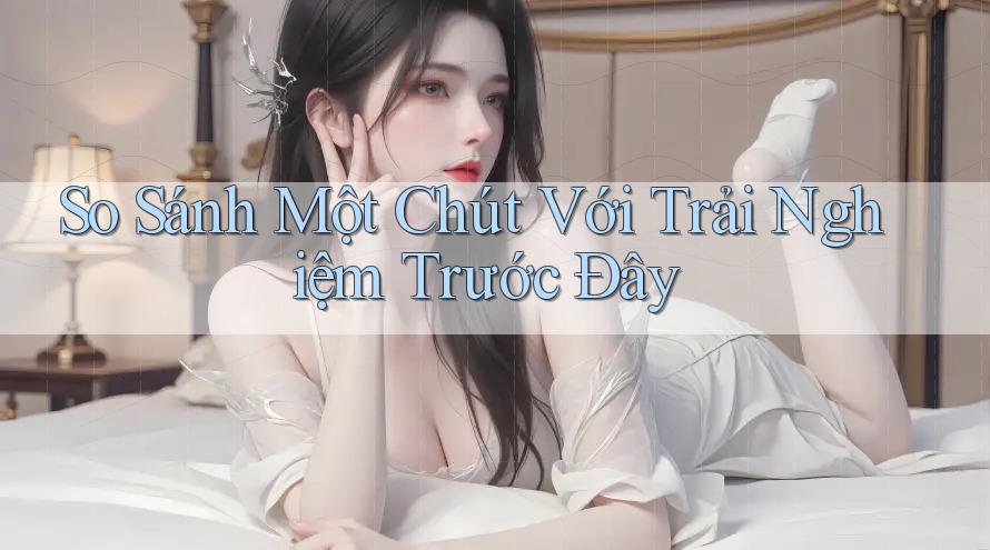 So Sánh Một Chút Với Trải Nghiệm Trước Đây So Sánh Một Chút Với Trải Nghiệm Trước Đây