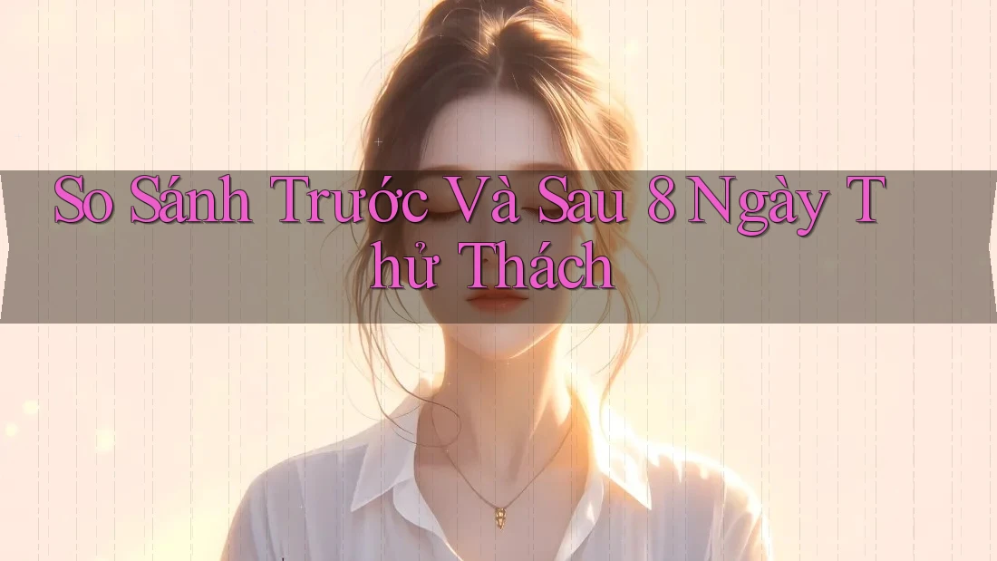So Sánh Trước Và Sau 8 Ngày Thử Thách So Sánh Trước Và Sau 8 Ngày Thử Thách