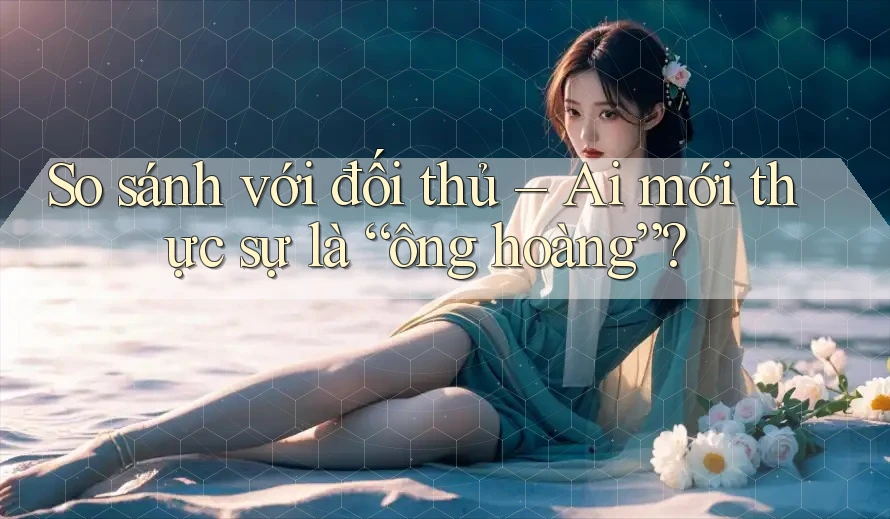 So sánh với đối thủ – Ai mới thực sự là “ông hoàng”? So sánh với đối thủ – Ai mới thực sự là “ông hoàng”?
