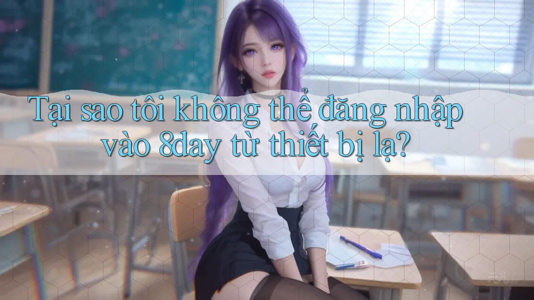 Tại sao tôi không thể đăng nhập vào 8day từ thiết bị lạ?