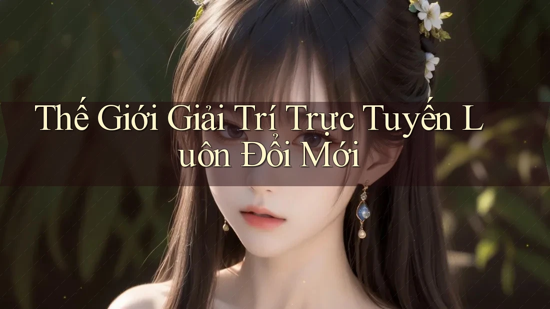 Thế Giới Giải Trí Trực Tuyến Luôn Đổi Mới Thế Giới Giải Trí Trực Tuyến Luôn Đổi Mới