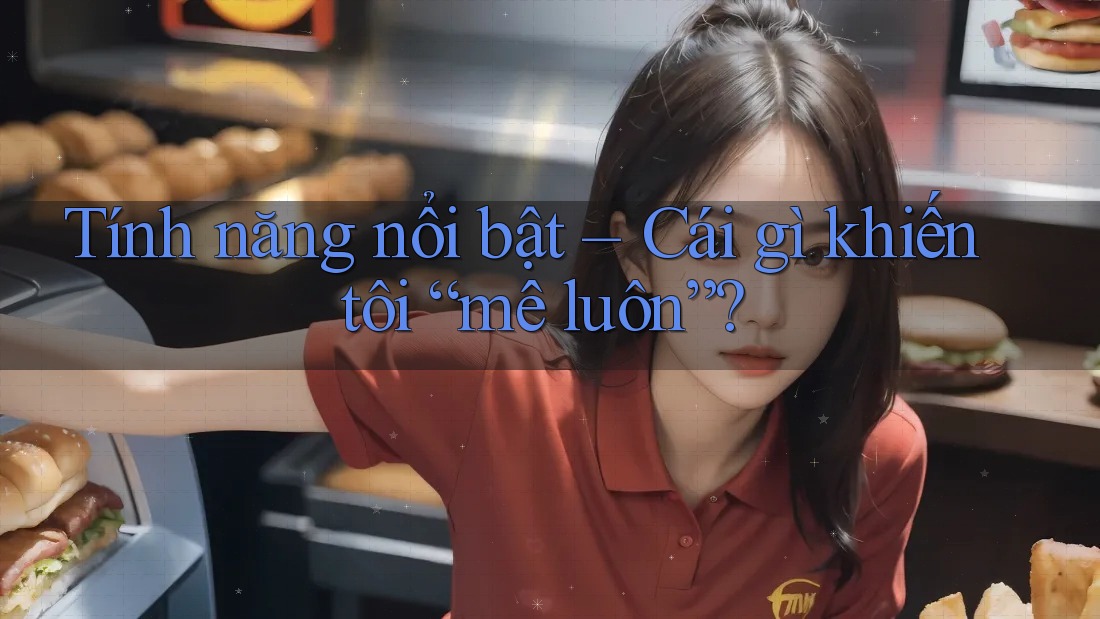 Tính năng nổi bật – Cái gì khiến tôi “mê luôn”? Tính năng nổi bật – Cái gì khiến tôi “mê luôn”?