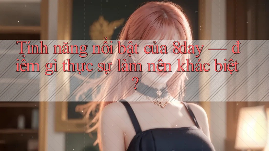 Tính năng nổi bật của 8day — điểm gì thực sự làm nên khác biệt? Tính năng nổi bật của 8day — điểm gì thực sự làm nên khác biệt?