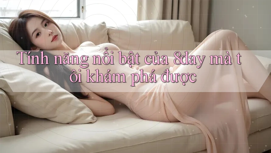 Tính năng nổi bật của 8day mà tôi khám phá được Tính năng nổi bật của 8day mà tôi khám phá được