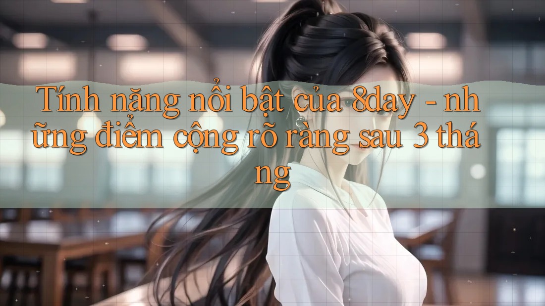 Tính năng nổi bật của 8day - những điểm cộng rõ ràng sau 3 tháng Tính năng nổi bật của 8day - những điểm cộng rõ ràng sau 3 tháng