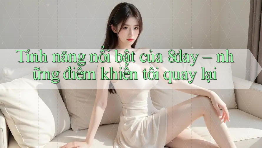 Tính năng nổi bật của 8day – những điểm khiến tôi quay lại Tính năng nổi bật của 8day – những điểm khiến tôi quay lại