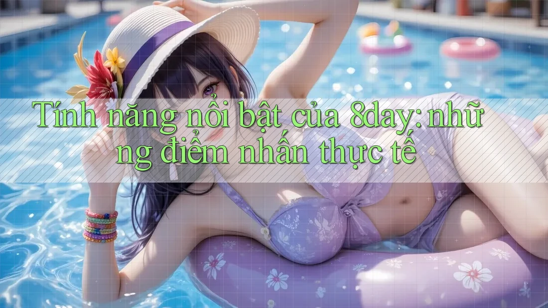 Tính năng nổi bật của 8day: những điểm nhấn thực tế Tính năng nổi bật của 8day: những điểm nhấn thực tế