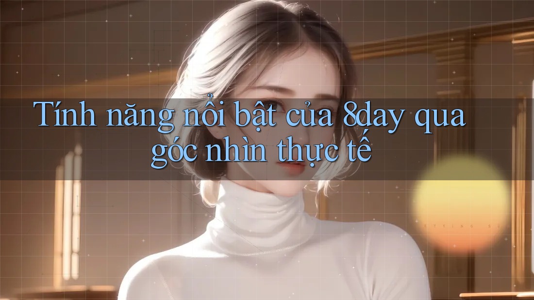 Tính năng nổi bật của 8day qua góc nhìn thực tế Tính năng nổi bật của 8day qua góc nhìn thực tế