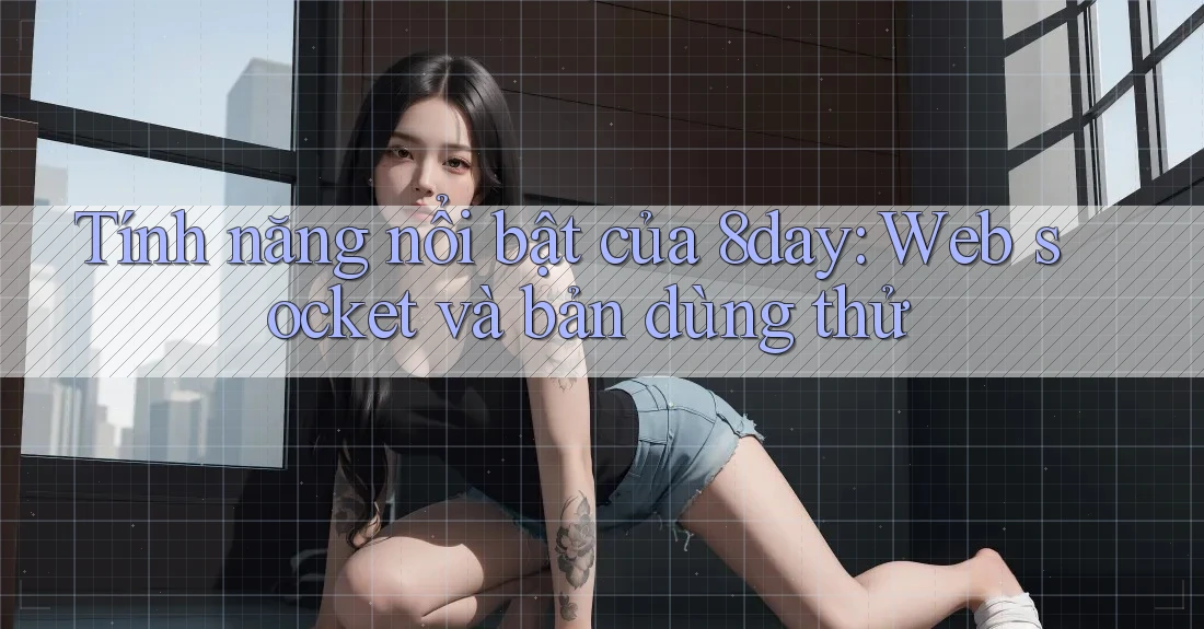 Tính năng nổi bật của 8day: Web socket và bản dùng thử Tính năng nổi bật của 8day: Web socket và bản dùng thử