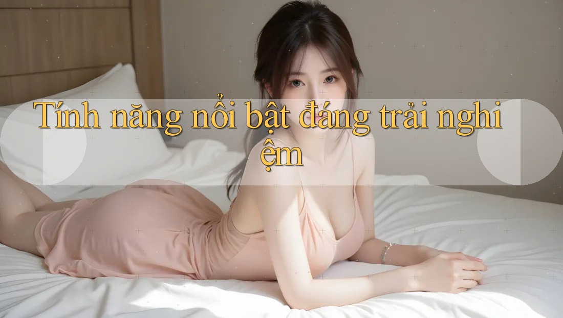 Tính năng nổi bật đáng trải nghiệm Tính năng nổi bật đáng trải nghiệm