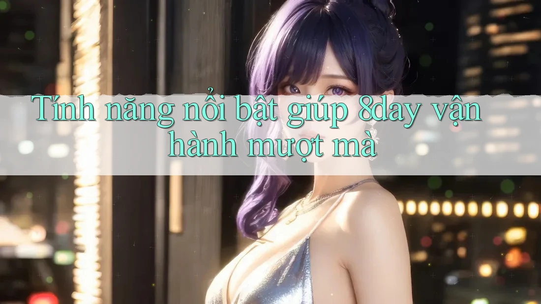 Tính năng nổi bật giúp 8day vận hành mượt mà Tính năng nổi bật giúp 8day vận hành mượt mà