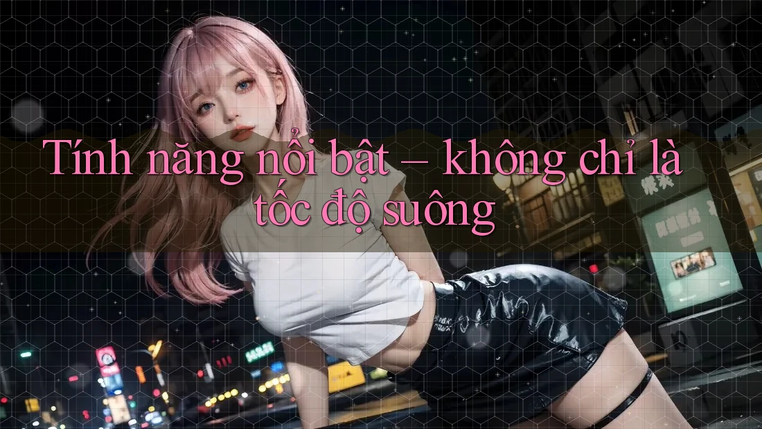 Tính năng nổi bật – không chỉ là tốc độ suông Tính năng nổi bật – không chỉ là tốc độ suông
