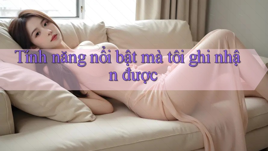 Tính năng nổi bật mà tôi ghi nhận được Tính năng nổi bật mà tôi ghi nhận được