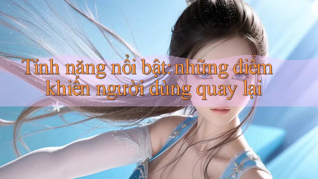 Tính năng nổi bật: những điểm khiến người dùng quay lại Tính năng nổi bật: những điểm khiến người dùng quay lại
