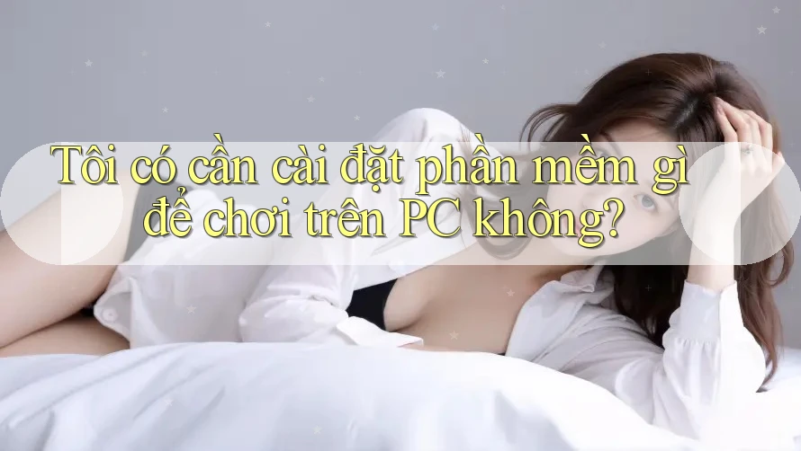 Tôi có cần cài đặt phần mềm gì để chơi trên PC không? Tôi có cần cài đặt phần mềm gì để chơi trên PC không?