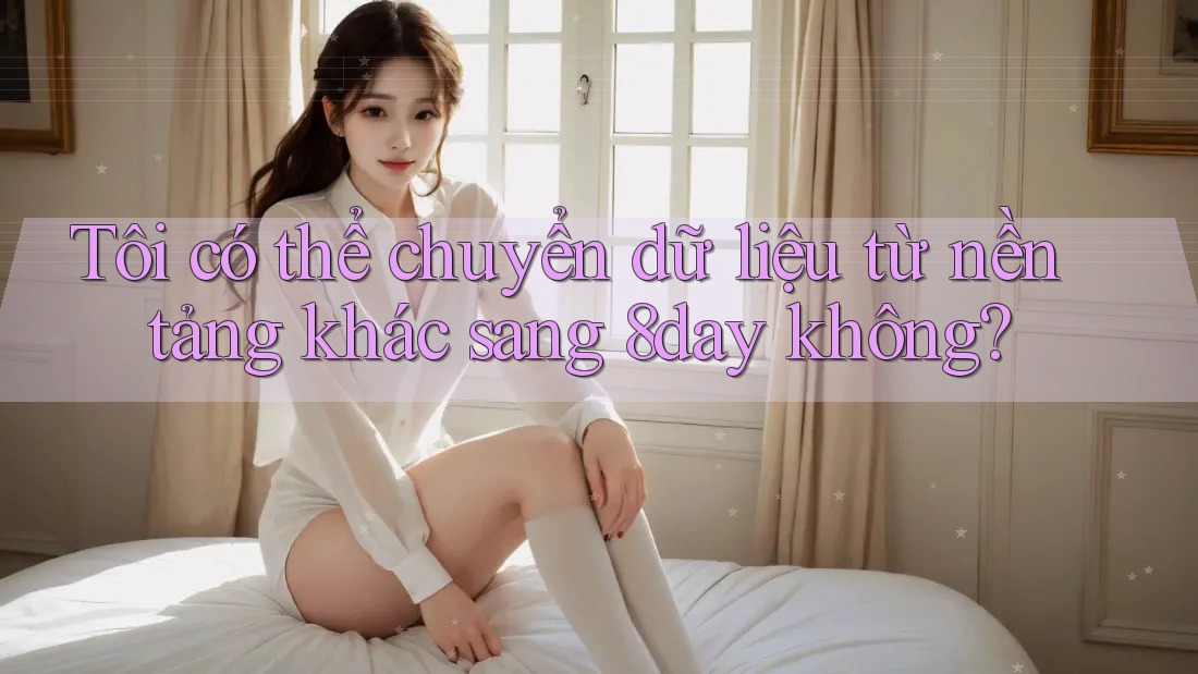 Tôi có thể chuyển dữ liệu từ nền tảng khác sang 8day không? Tôi có thể chuyển dữ liệu từ nền tảng khác sang 8day không?