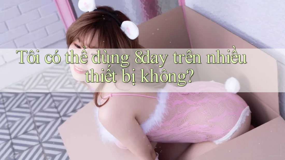 Tôi có thể dùng 8day trên nhiều thiết bị không? Tôi có thể dùng 8day trên nhiều thiết bị không?