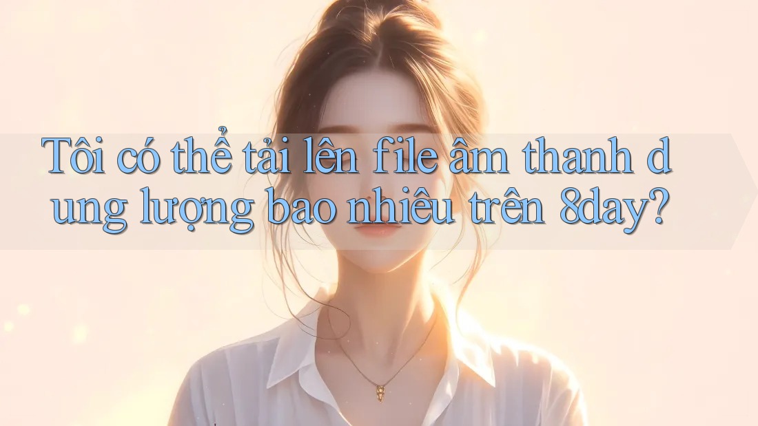 Tôi có thể tải lên file âm thanh dung lượng bao nhiêu trên 8day?