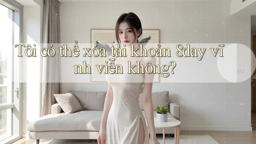 Tôi có thể xóa tài khoản 8day vĩnh viễn không? Tôi có thể xóa tài khoản 8day vĩnh viễn không?