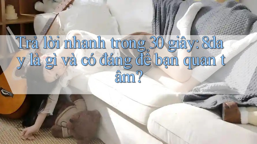 Trả lời nhanh trong 30 giây: 8day là gì và có đáng để bạn quan tâm? Trả lời nhanh trong 30 giây: 8day là gì và có đáng để bạn quan tâm?