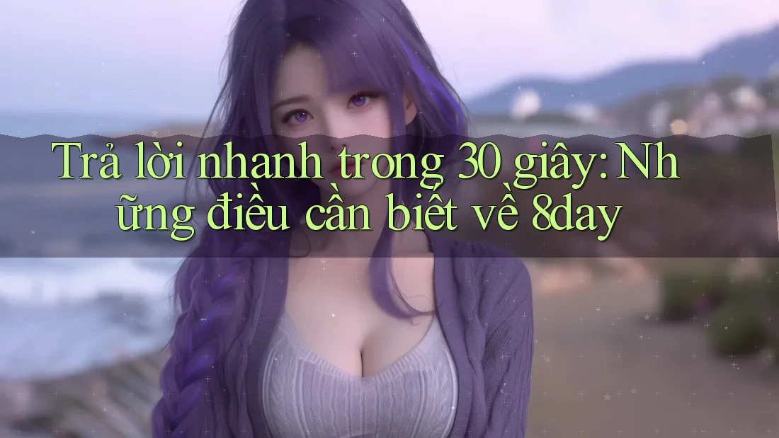 Trả lời nhanh trong 30 giây: Những điều cần biết về 8day