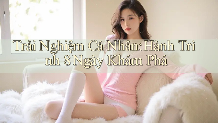 Trải Nghiệm Cá Nhân: Hành Trình 8 Ngày Khám Phá Trải Nghiệm Cá Nhân: Hành Trình 8 Ngày Khám Phá