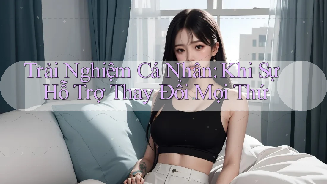 Trải Nghiệm Cá Nhân: Khi Sự Hỗ Trợ Thay Đổi Mọi Thứ Trải Nghiệm Cá Nhân: Khi Sự Hỗ Trợ Thay Đổi Mọi Thứ