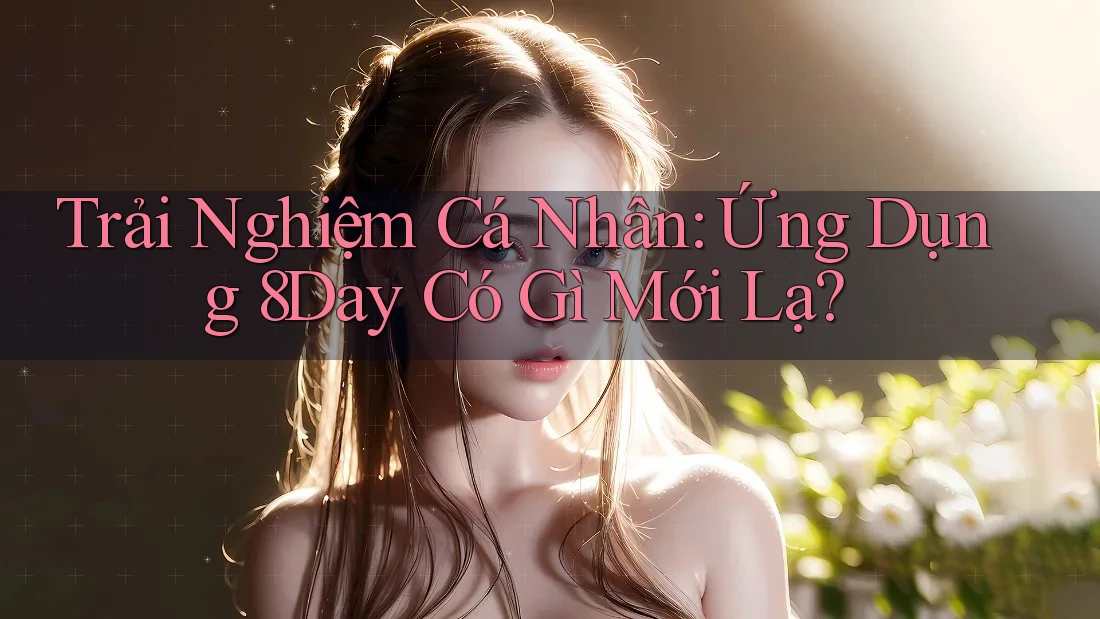 Trải Nghiệm Cá Nhân: Ứng Dụng 8Day Có Gì Mới Lạ? Trải Nghiệm Cá Nhân: Ứng Dụng 8Day Có Gì Mới Lạ?